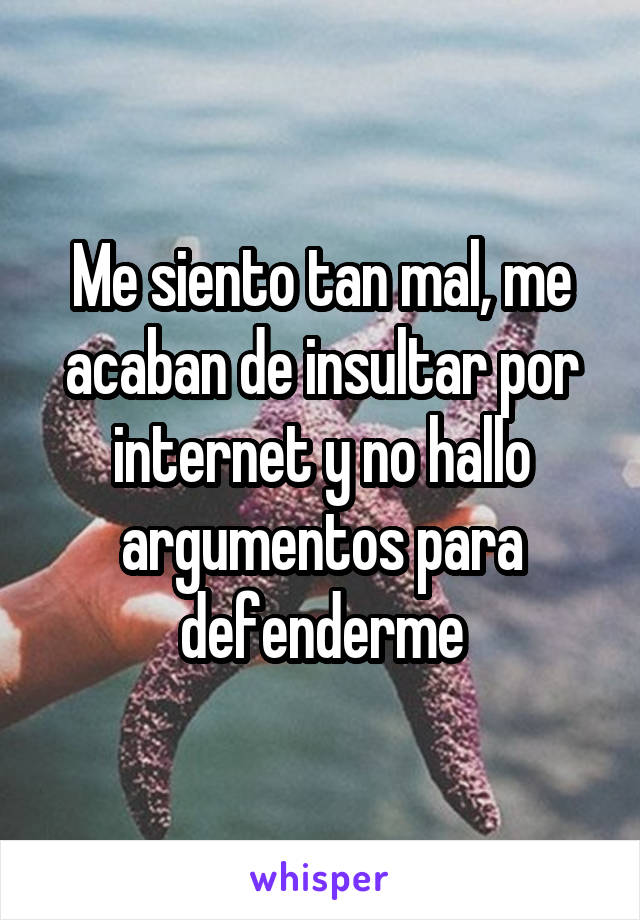 Me siento tan mal, me acaban de insultar por internet y no hallo argumentos para defenderme