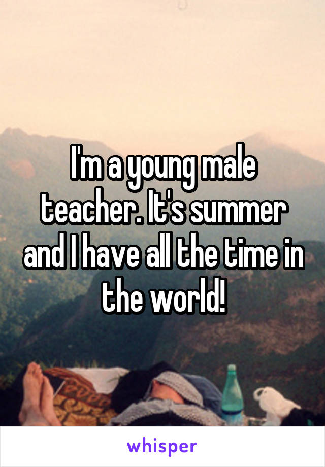 I'm a young male teacher. It's summer and I have all the time in the world!