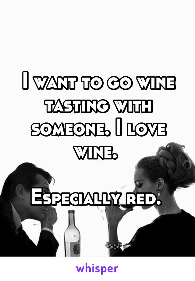 I want to go wine tasting with someone. I love wine. 

Especially red. 