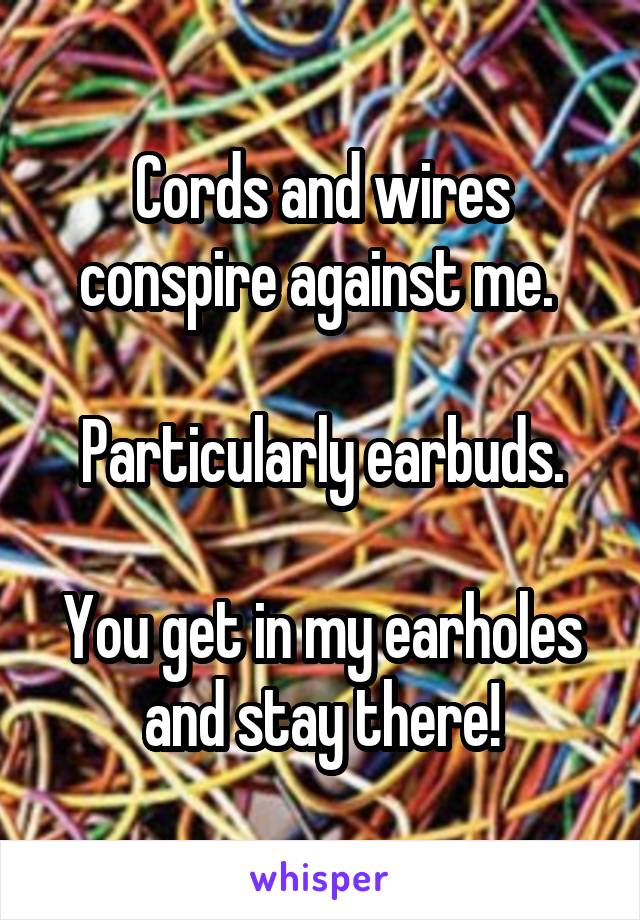 Cords and wires conspire against me. 

Particularly earbuds.

You get in my earholes and stay there!