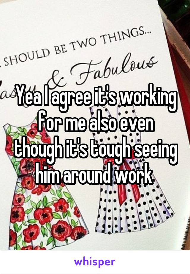 Yea I agree it's working for me also even though it's tough seeing him around work 