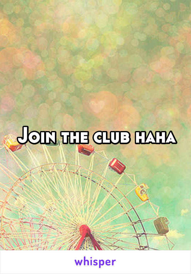 Join the club haha