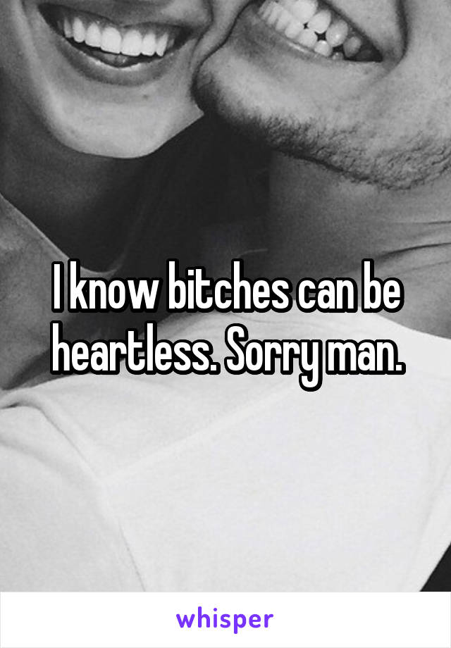 I know bitches can be heartless. Sorry man.