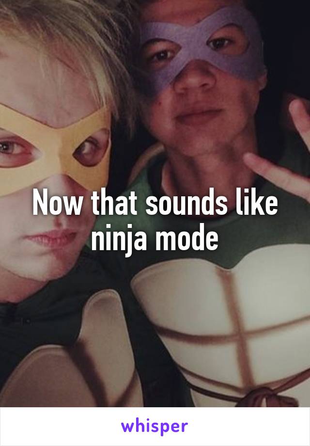 Now that sounds like ninja mode