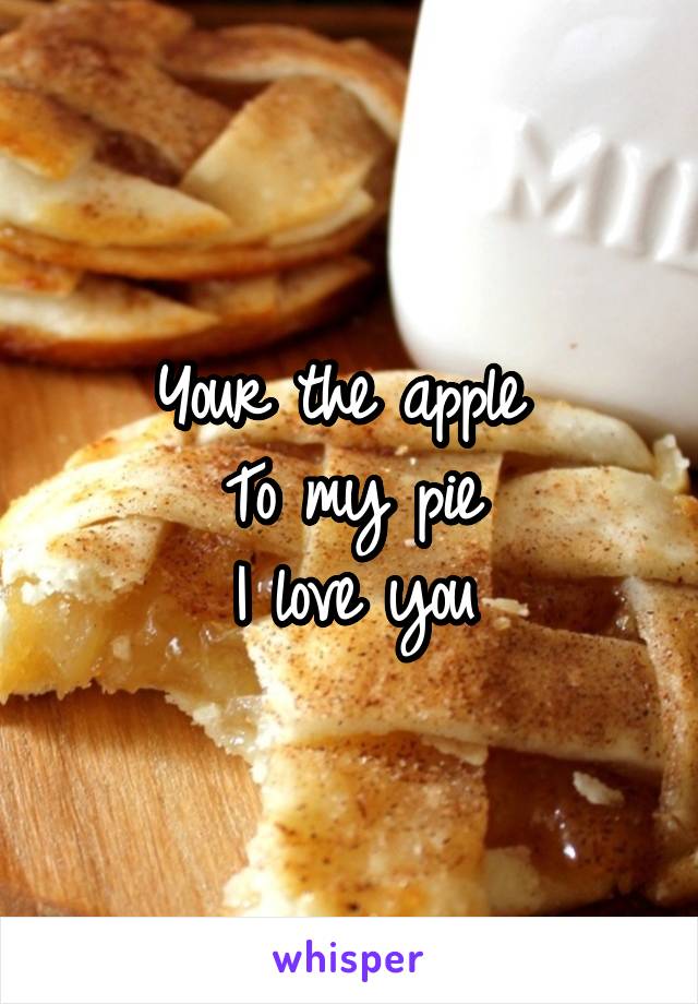 Your the apple 
To my pie
I love you