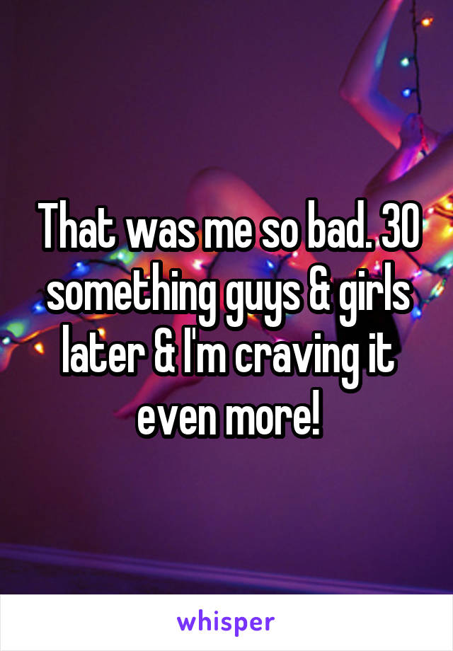 That was me so bad. 30 something guys & girls later & I'm craving it even more!