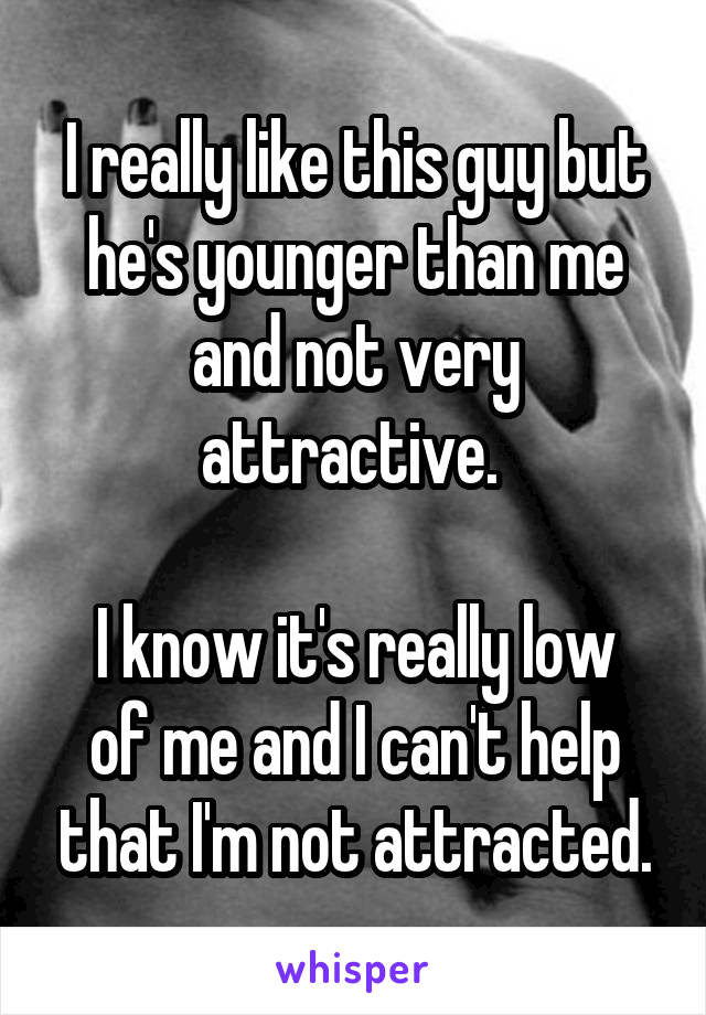 I really like this guy but he's younger than me and not very attractive. 

I know it's really low of me and I can't help that I'm not attracted.