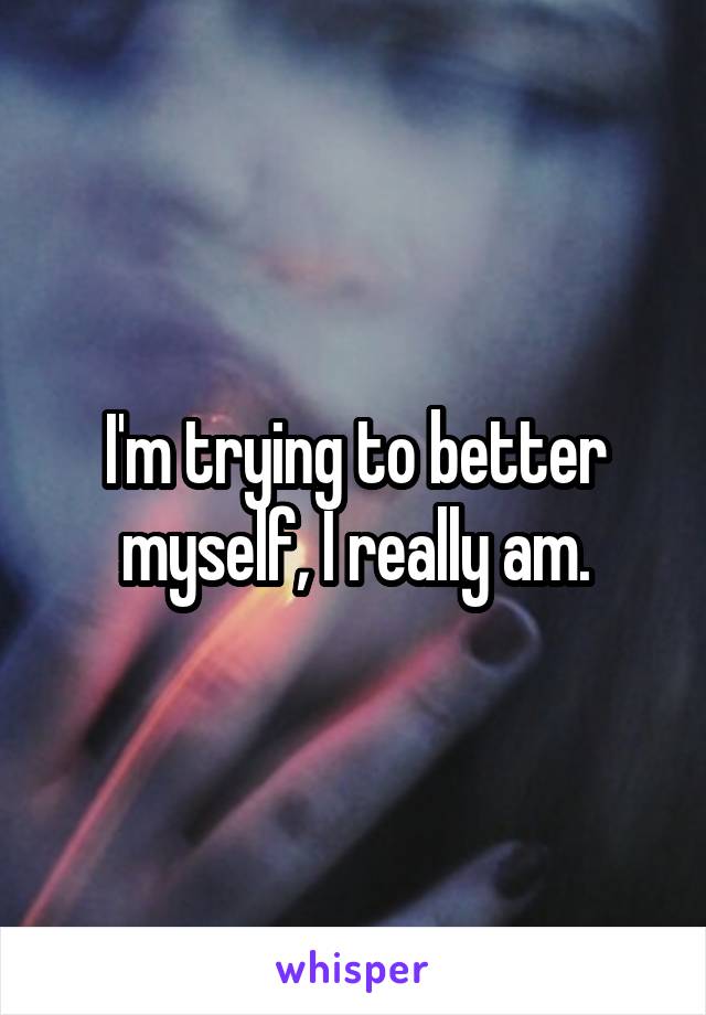 I'm trying to better myself, I really am.