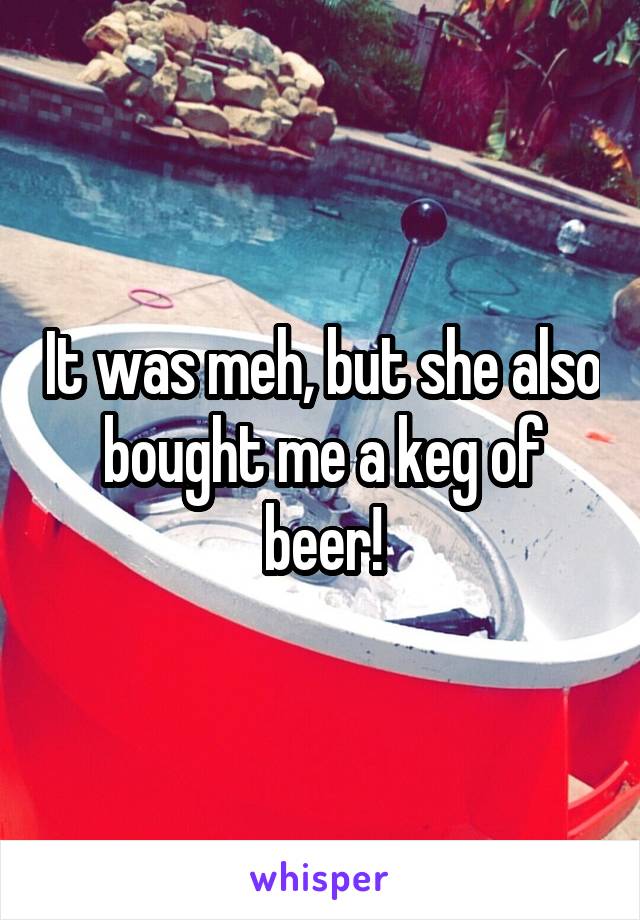 It was meh, but she also bought me a keg of beer!