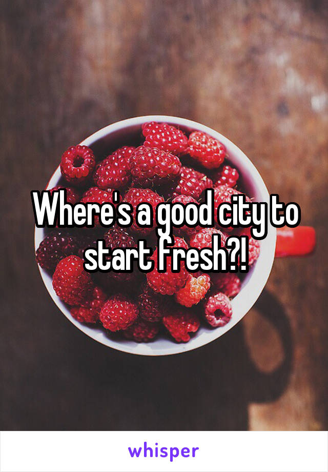 Where's a good city to start fresh?!