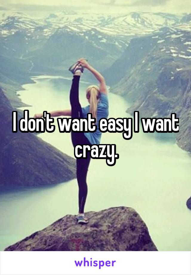 I don't want easy I want crazy.