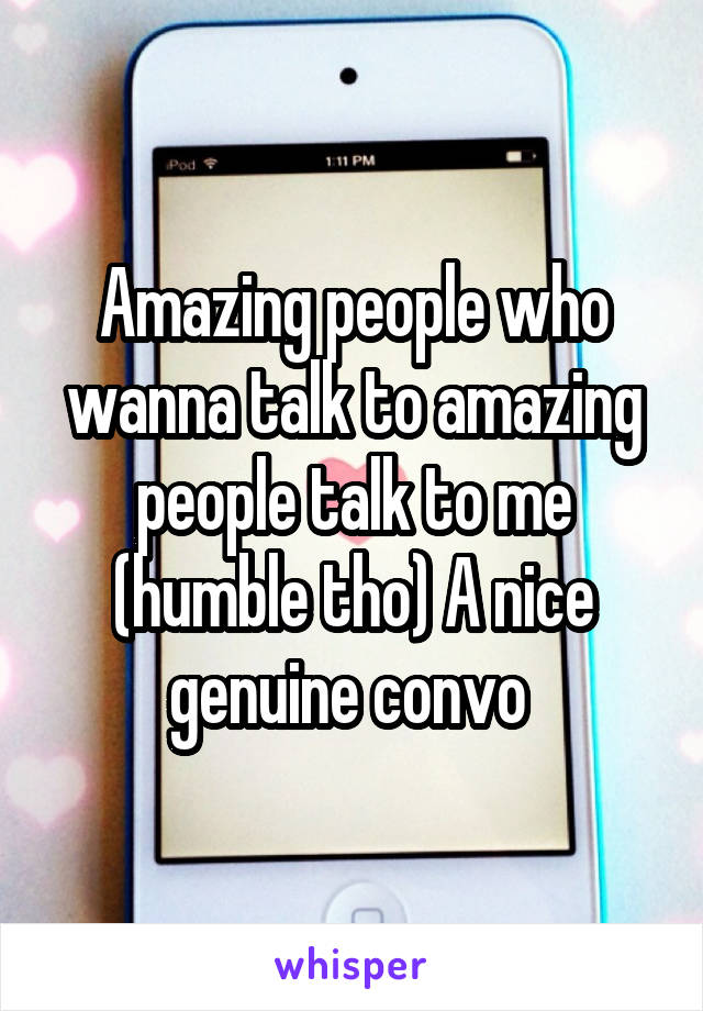 Amazing people who wanna talk to amazing people talk to me (humble tho) A nice genuine convo 