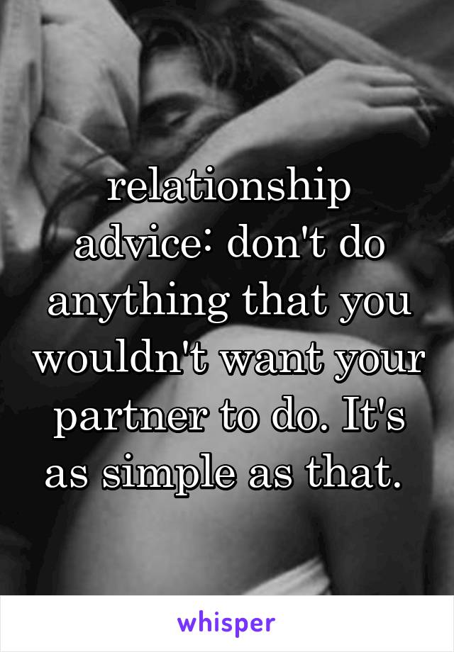 relationship advice: don't do anything that you wouldn't want your partner to do. It's as simple as that. 