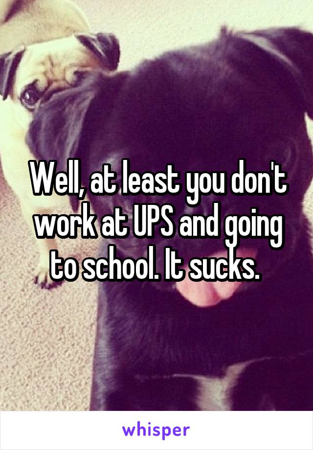 Well, at least you don't work at UPS and going to school. It sucks. 