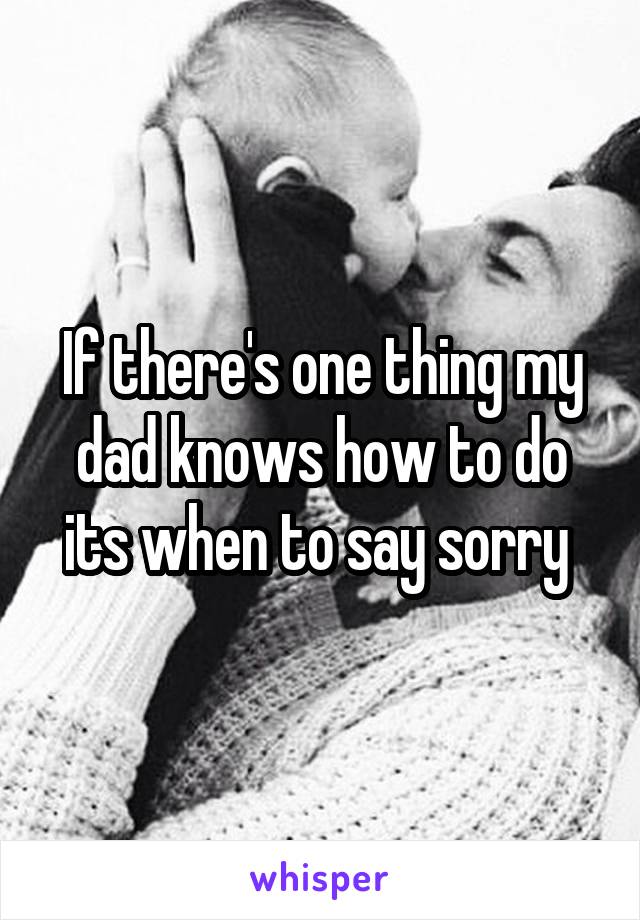 If there's one thing my dad knows how to do its when to say sorry 