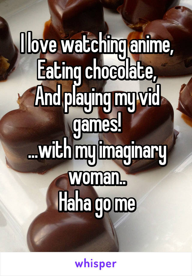 I love watching anime,
Eating chocolate,
And playing my vid games!
...with my imaginary woman..
Haha go me
