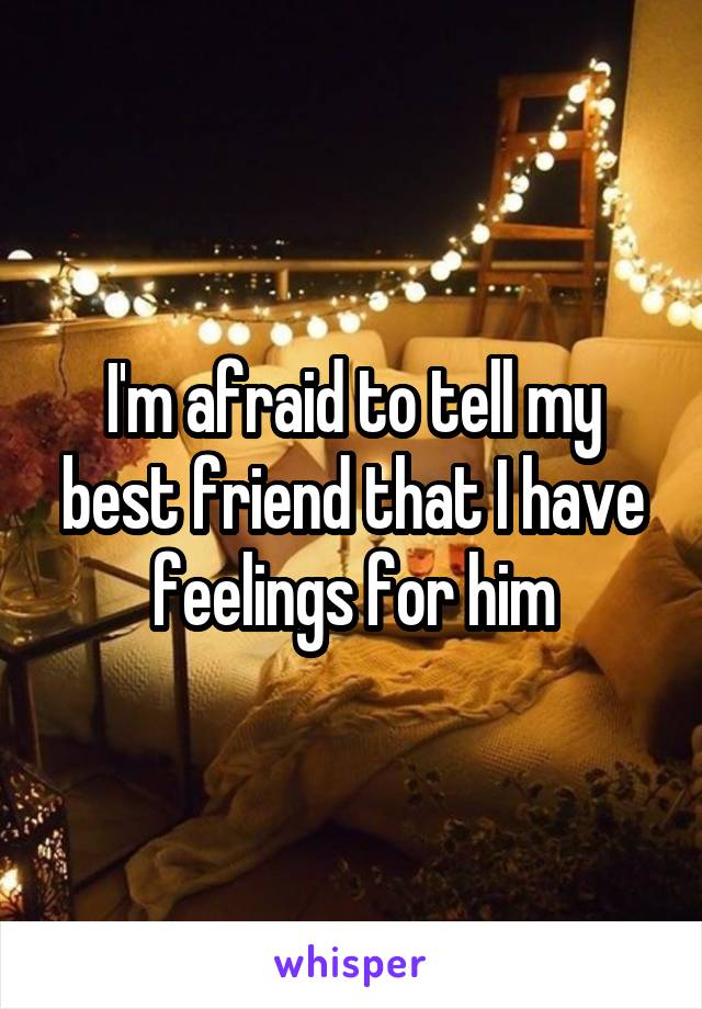 I'm afraid to tell my best friend that I have feelings for him