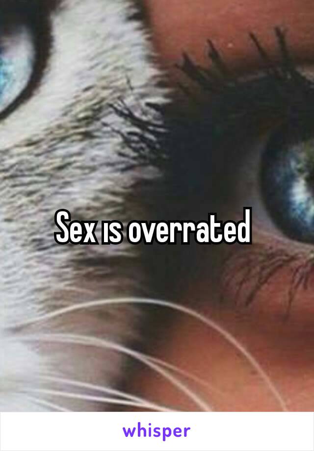 Sex ıs overrated 