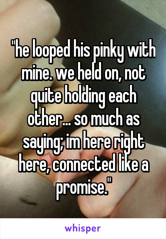 "he looped his pinky with mine. we held on, not quite holding each other... so much as saying; im here right here, connected like a promise."