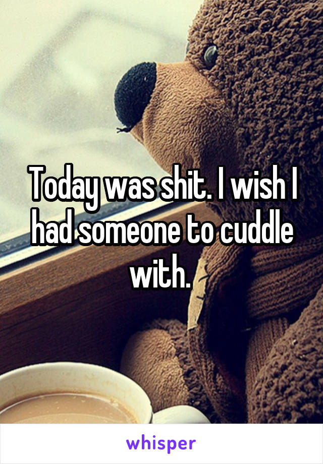 Today was shit. I wish I had someone to cuddle with. 