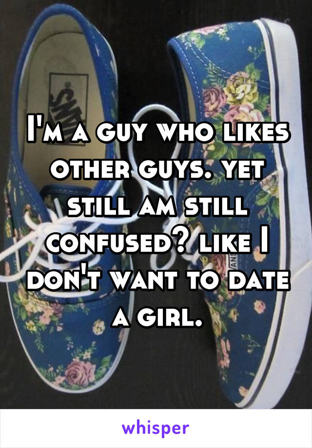 I'm a guy who likes other guys. yet still am still confused? like I don't want to date a girl.