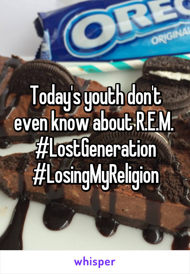 Today's youth don't even know about R.E.M. 
#LostGeneration
#LosingMyReligion