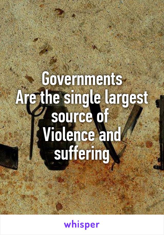 Governments
Are the single largest source of 
Violence and suffering