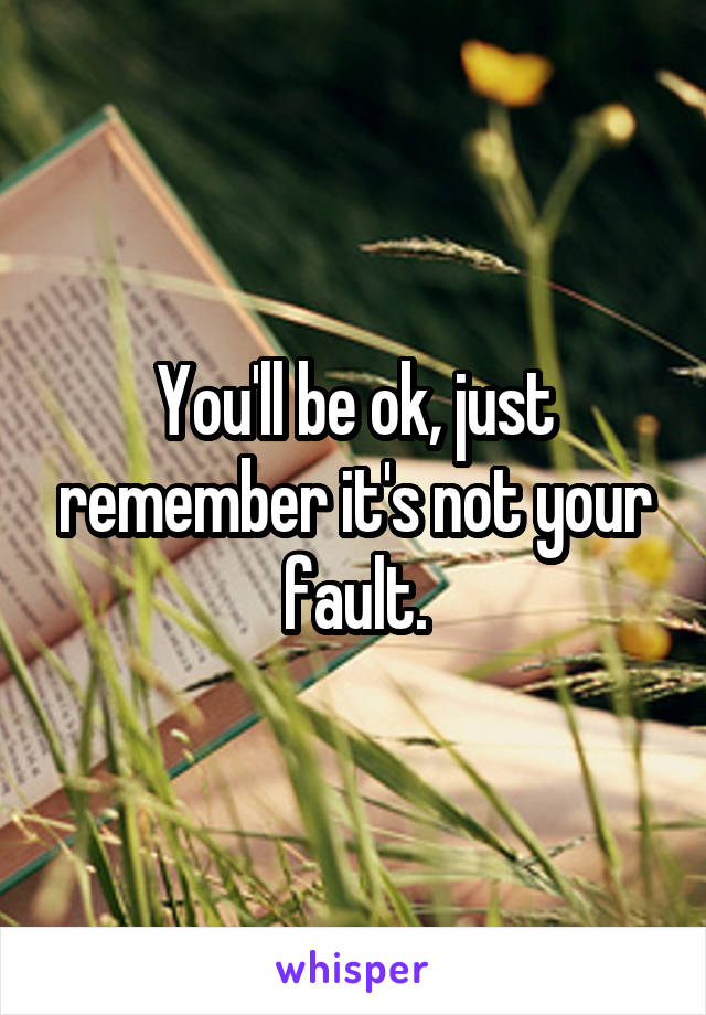 You'll be ok, just remember it's not your fault.