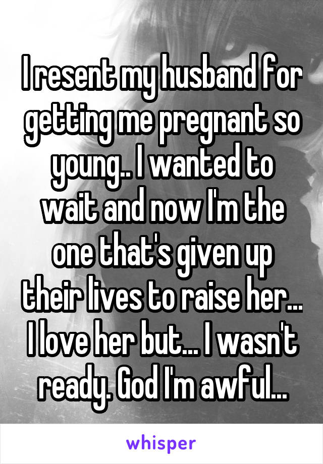 I resent my husband for getting me pregnant so young.. I wanted to wait and now I'm the one that's given up their lives to raise her... I love her but... I wasn't ready. God I'm awful...