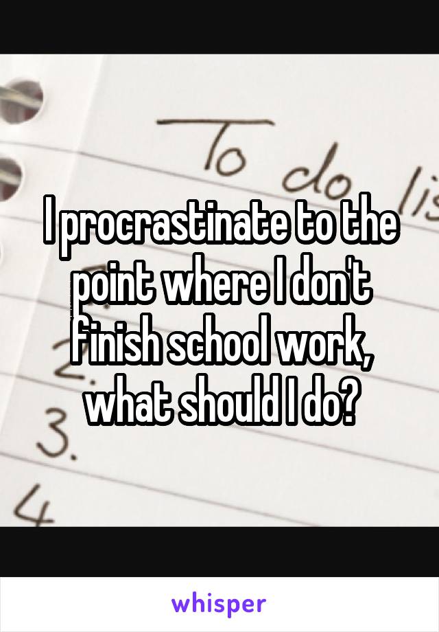 I procrastinate to the point where I don't finish school work, what should I do?