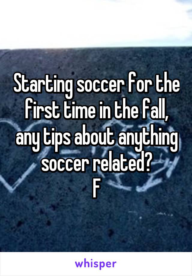 Starting soccer for the first time in the fall, any tips about anything soccer related?
F