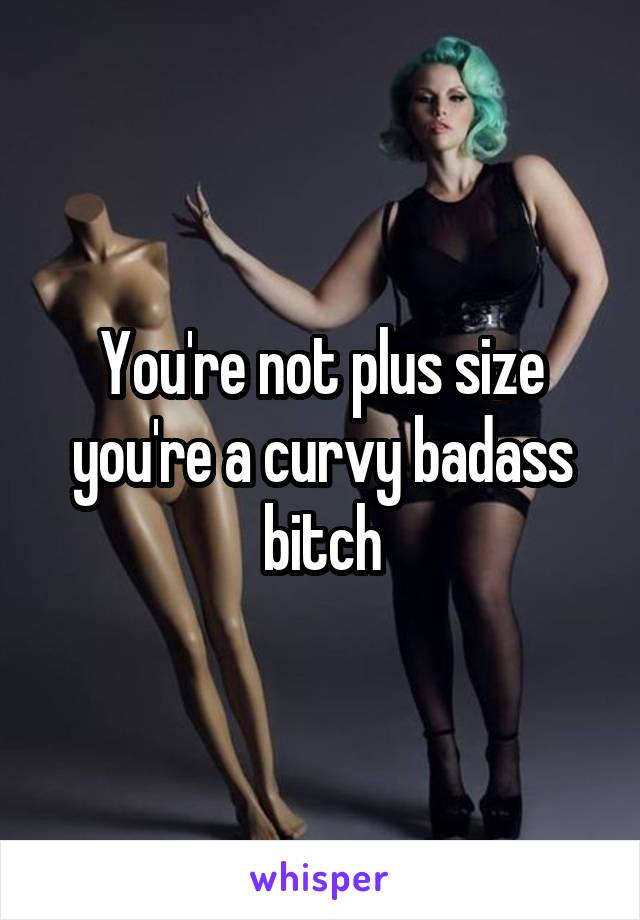 You're not plus size you're a curvy badass bitch