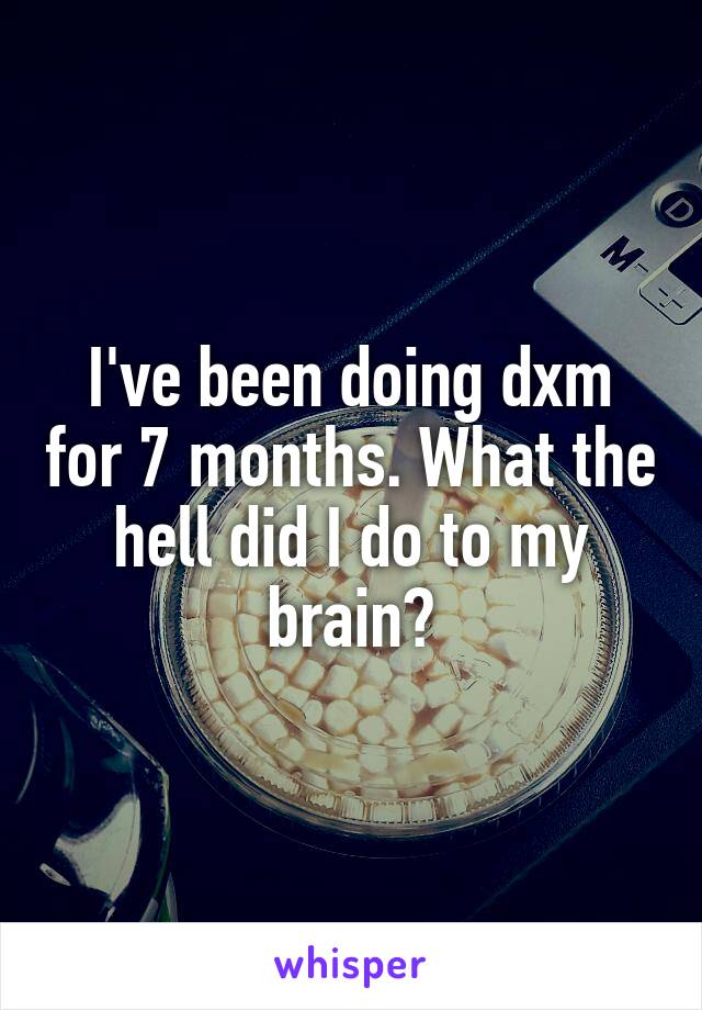 I've been doing dxm for 7 months. What the hell did I do to my brain?