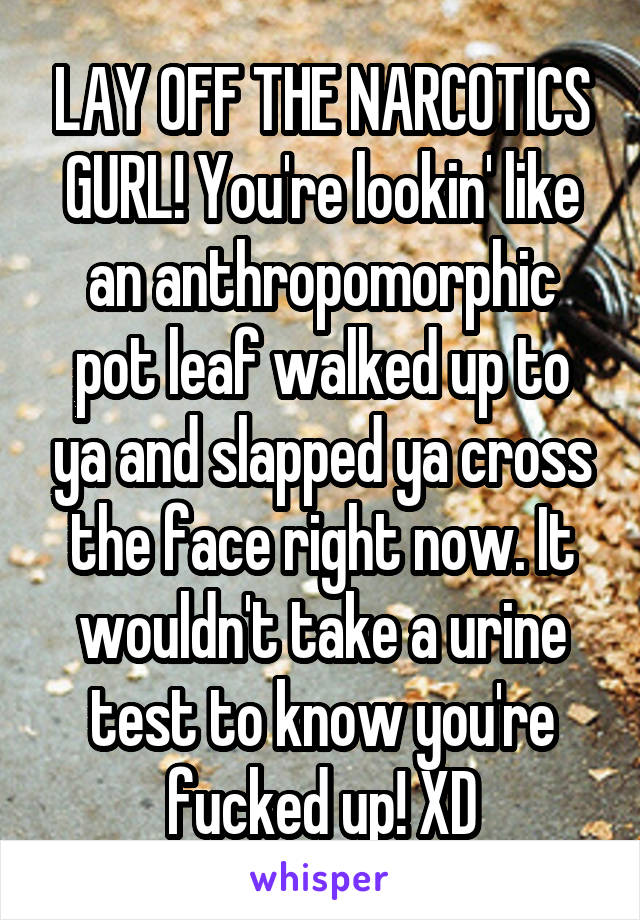 LAY OFF THE NARCOTICS GURL! You're lookin' like an anthropomorphic pot leaf walked up to ya and slapped ya cross the face right now. It wouldn't take a urine test to know you're fucked up! XD