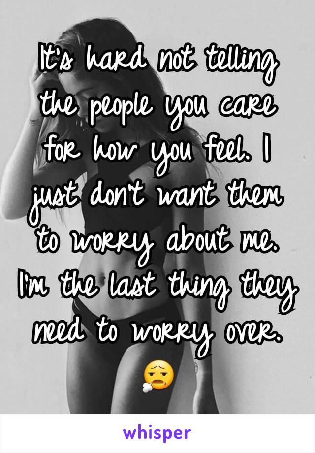 It's hard not telling the people you care for how you feel. I just don't want them to worry about me. I'm the last thing they need to worry over.
😧