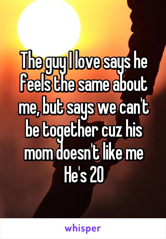 The guy I love says he feels the same about me, but says we can't be together cuz his mom doesn't like me
He's 20