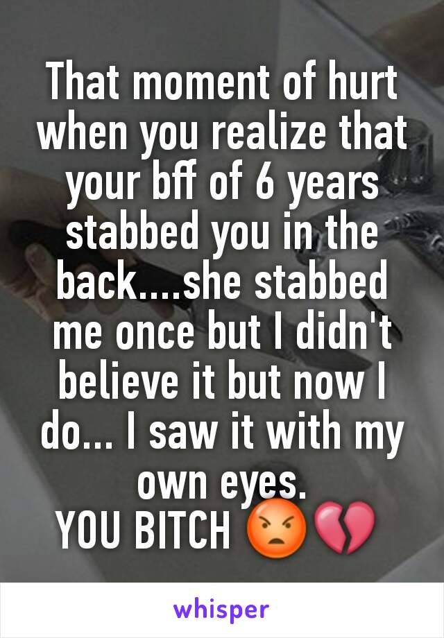 That moment of hurt when you realize that your bff of 6 years stabbed you in the back....she stabbed me once but I didn't believe it but now I do... I saw it with my own eyes.
YOU BITCH 😡💔 