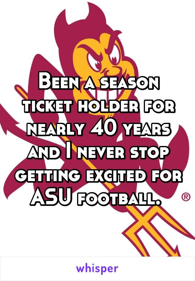 Been a season ticket holder for nearly 40 years and I never stop getting excited for ASU football. 