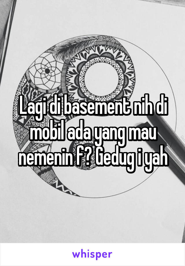 Lagi di basement nih di mobil ada yang mau nemenin f? Gedug i yah