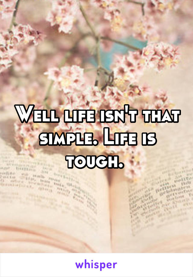 Well life isn't that simple. Life is tough. 