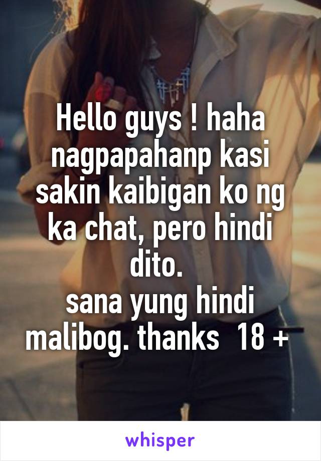 Hello guys ! haha
nagpapahanp kasi sakin kaibigan ko ng ka chat, pero hindi dito. 
sana yung hindi malibog. thanks  18 + 