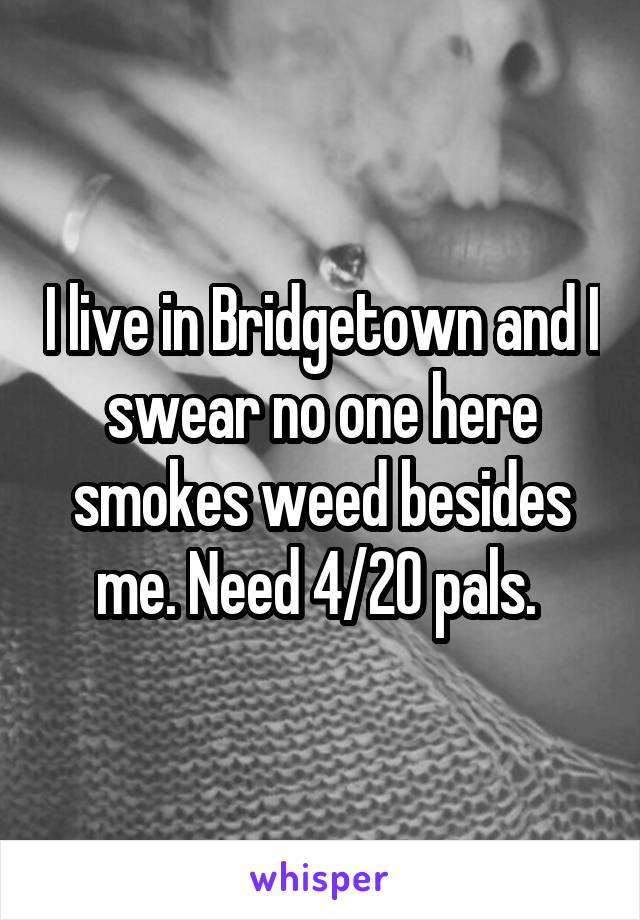 I live in Bridgetown and I swear no one here smokes weed besides me. Need 4/20 pals. 