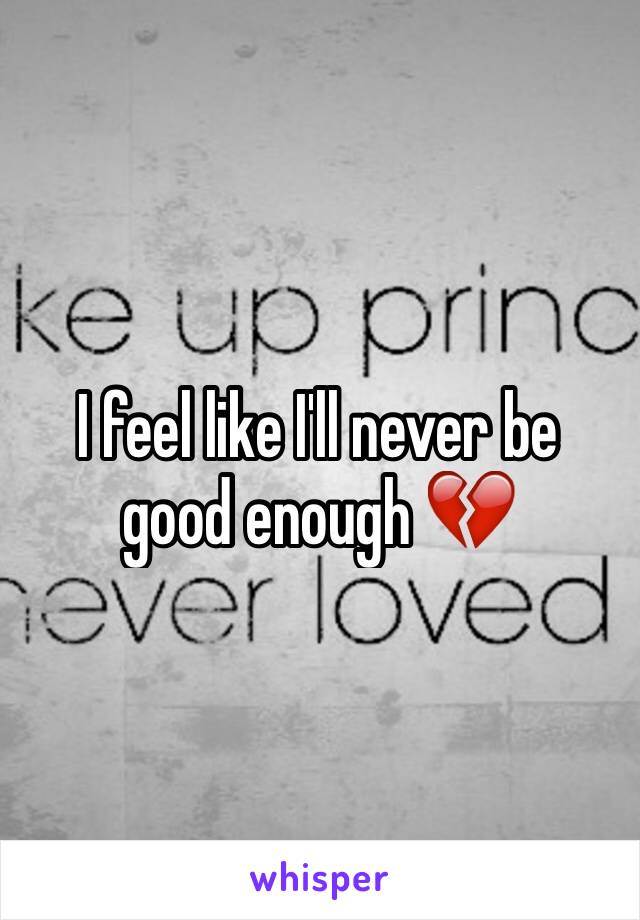 I feel like I'll never be good enough 💔