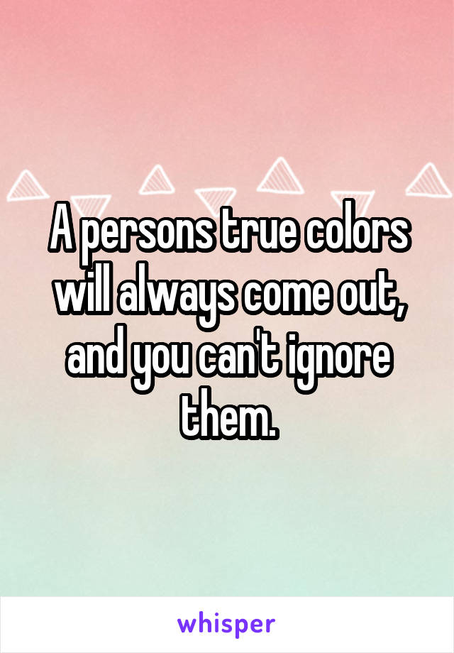 A persons true colors will always come out, and you can't ignore them.