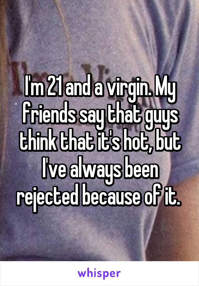 I'm 21 and a virgin. My friends say that guys think that it's hot, but I've always been rejected because of it. 