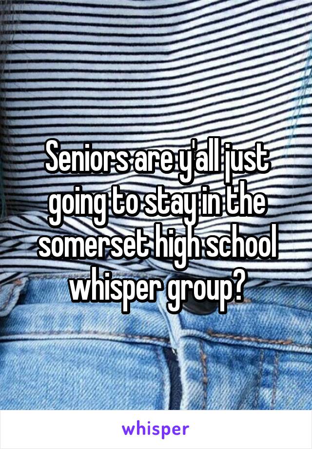 Seniors are y'all just going to stay in the somerset high school whisper group?