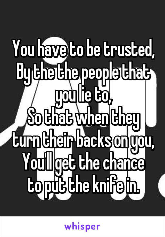 You have to be trusted,
By the the people that you lie to,
So that when they turn their backs on you,
You'll get the chance to put the knife in.