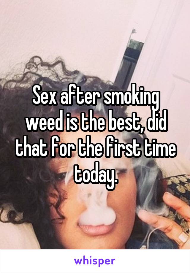 Sex after smoking weed is the best, did that for the first time today.