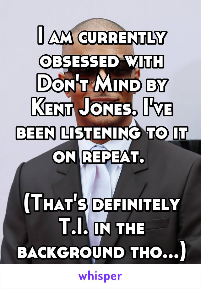 I am currently obsessed with Don't Mind by Kent Jones. I've been listening to it on repeat. 

(That's definitely T.I. in the background tho...)