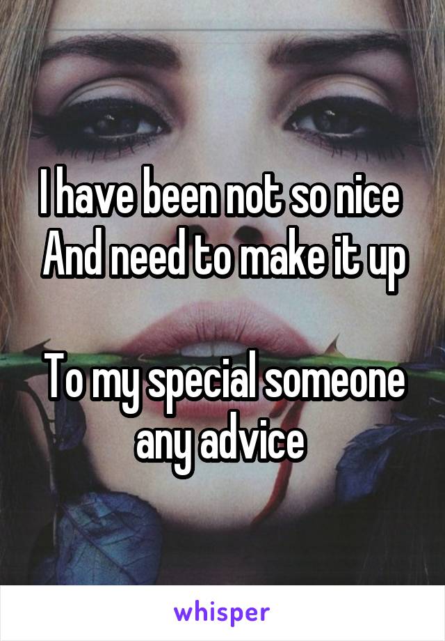 I have been not so nice 
And need to make it up 
To my special someone any advice 